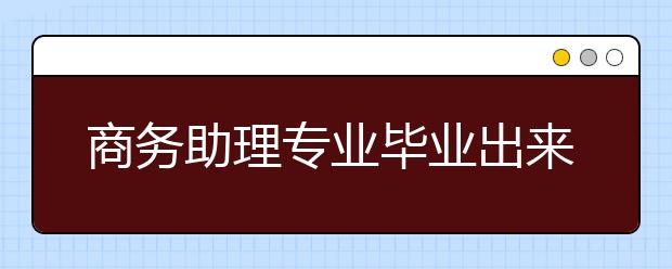 商務(wù)助理專業(yè)畢業(yè)出來干什么？