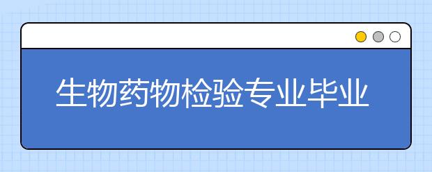 生物藥物檢驗(yàn)專業(yè)畢業(yè)出來干什么？