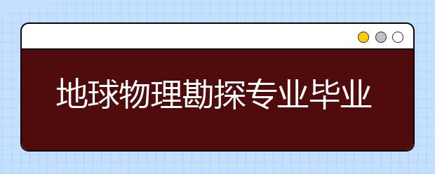 地球物理勘探專業(yè)畢業(yè)出來干什么？