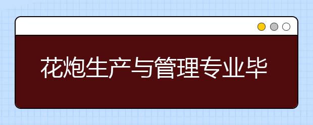 花炮生產(chǎn)與管理專業(yè)畢業(yè)出來干什么？