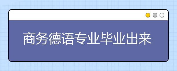 商務(wù)德語專業(yè)畢業(yè)出來干什么？