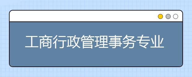 工商行政管理事務(wù)專業(yè)就業(yè)方向有哪些？