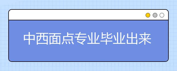 中西面点专业毕业出来干什么？