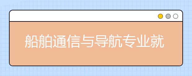 船舶通信與導(dǎo)航專業(yè)就業(yè)方向有哪些？