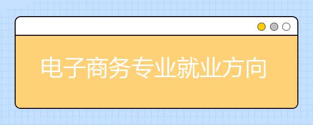 电子商务专业就业方向有哪些？