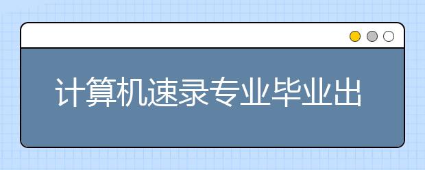 计算机速录专业毕业出来干什么？