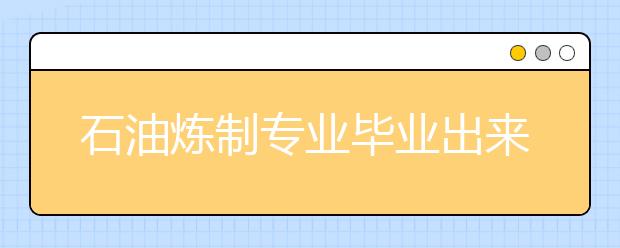 石油煉制專業(yè)畢業(yè)出來干什么？