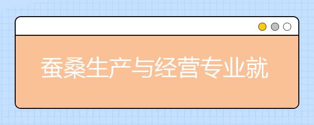 蠶桑生產(chǎn)與經(jīng)營專業(yè)就業(yè)方向有哪些？