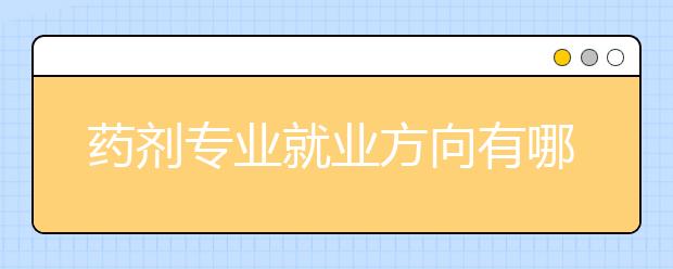 藥劑專業(yè)就業(yè)方向有哪些？