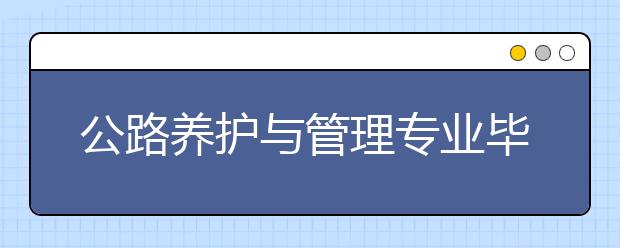 公路養(yǎng)護(hù)與管理專業(yè)畢業(yè)出來干什么？