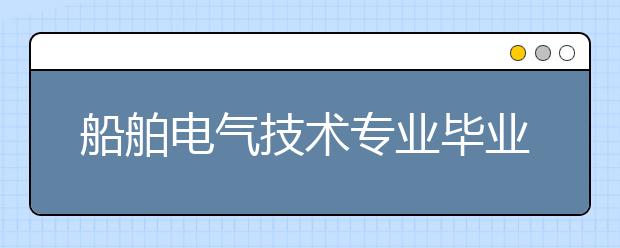 船舶電氣技術(shù)專業(yè)畢業(yè)出來干什么？