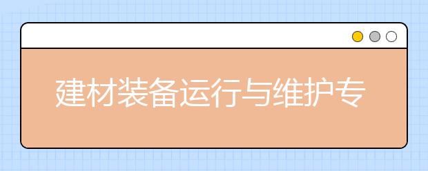 建材裝備運(yùn)行與維護(hù)專業(yè)就業(yè)方向有哪些？