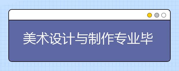 美術(shù)設(shè)計(jì)與制作專業(yè)畢業(yè)出來干什么？