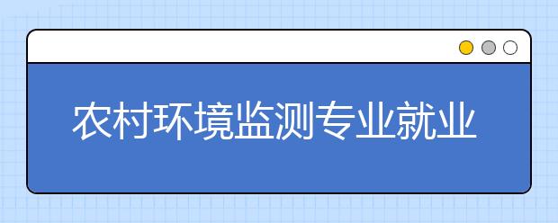 农村环境监测专业就业方向有哪些？