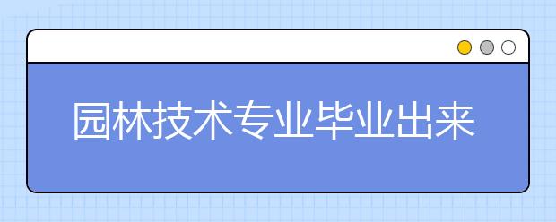 园林技术专业毕业出来干什么？