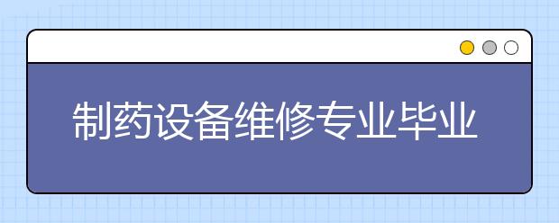 制药设备维修专业毕业出来干什么？