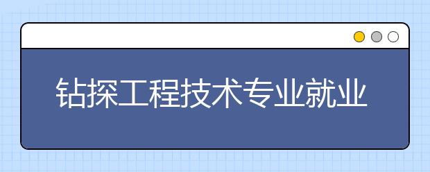 鉆探工程技術(shù)專業(yè)就業(yè)方向有哪些？