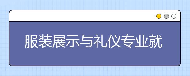 服裝展示與禮儀專業(yè)就業(yè)方向有哪些？