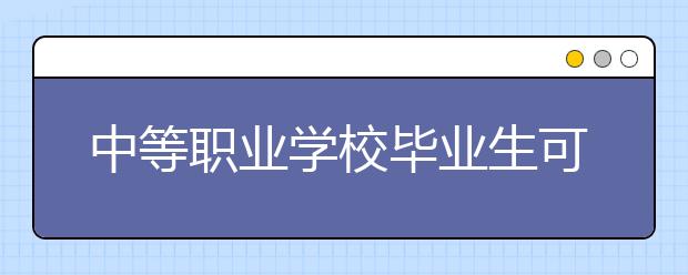 中等職業(yè)學(xué)校畢業(yè)生可通過何種途徑繼續(xù)深造？