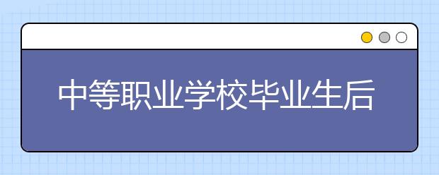 中等職業(yè)學(xué)校畢業(yè)生后有哪些去向？