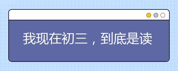 我現(xiàn)在初三，到底是讀中專還是讀普高？