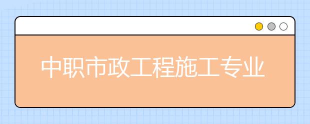 中職市政工程施工專業(yè)學(xué)出來有什么前途?