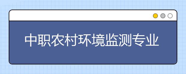 中職農(nóng)村環(huán)境監(jiān)測專業(yè)學出來有什么前途?