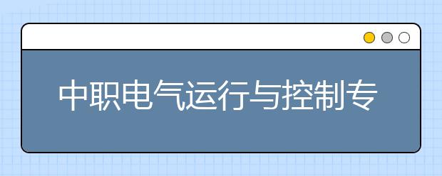 中職電氣運行與控制專業(yè)學出來有什么前途?