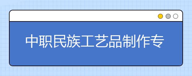 中職民族工藝品制作專業(yè)學出來有什么前途?