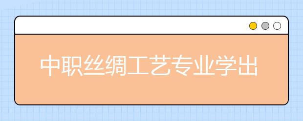 中職絲綢工藝專業(yè)學出來有什么前途?