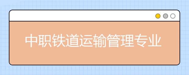 中職鐵道運輸管理專業(yè)學出來有什么前途?