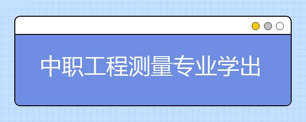 中職工程測量專業(yè)學出來有什么前途?