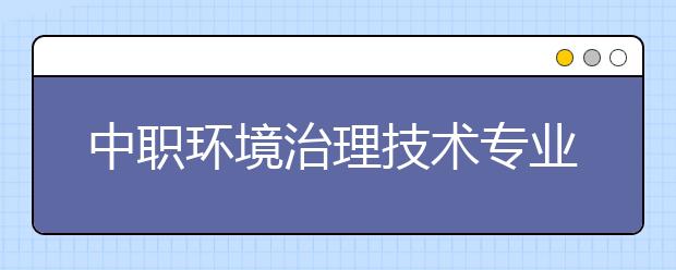 中职环境治理技术专业学出来有什么前途?