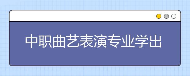 中职曲艺表演专业学出来有什么前途?