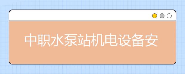 中職水泵站機(jī)電設(shè)備安裝與運(yùn)行專業(yè)學(xué)出來有什么前途?