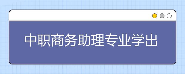 中職商務(wù)助理專業(yè)學(xué)出來有什么前途?