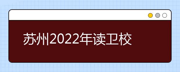 苏州2022年读卫校有什么要求