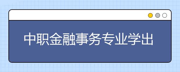 中職金融事務(wù)專業(yè)學(xué)出來有什么前途?