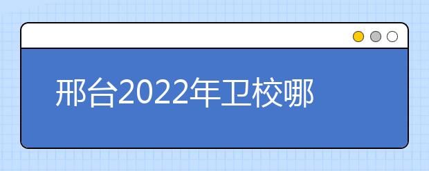 邢台2022年卫校哪里比较好