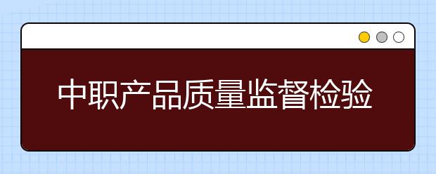 中职产品质量监督检验专业学出来有什么前途?