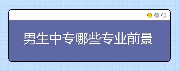 男生中專哪些專業(yè)前景好