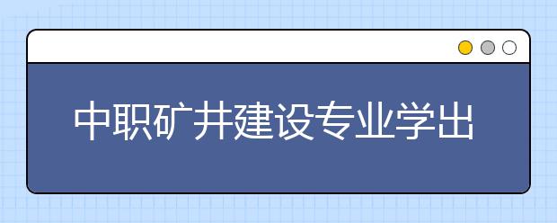 中職礦井建設(shè)專業(yè)學(xué)出來(lái)有什么前途?