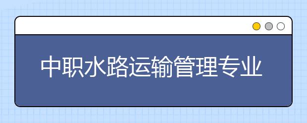 中职水路运输管理专业学出来有什么前途?