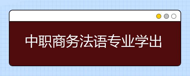 中职商务法语专业学出来有什么前途?