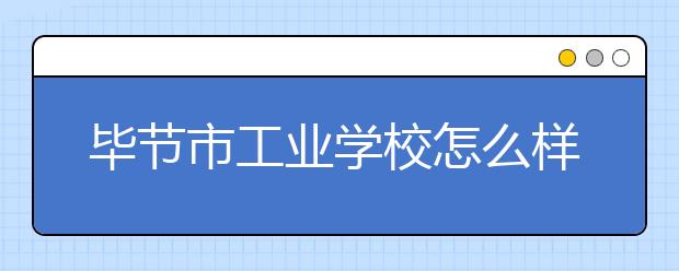 畢節(jié)市工業(yè)學(xué)校怎么樣 熱門專業(yè)有哪些