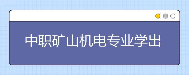 中职矿山机电专业学出来有什么前途?