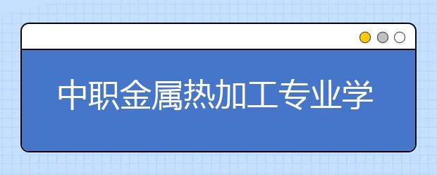 中职金属热加工专业学出来有什么前途?