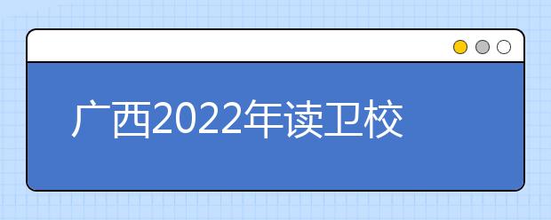 廣西2022年讀衛(wèi)校有什么專業(yè)