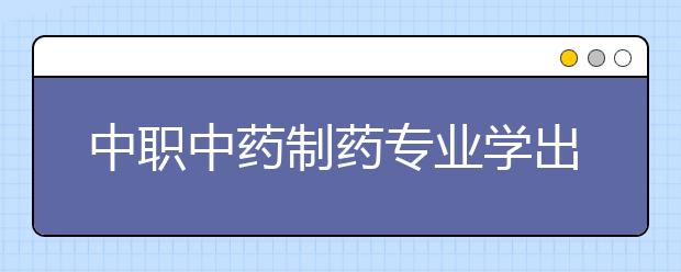 中职中药制药专业学出来有什么前途?