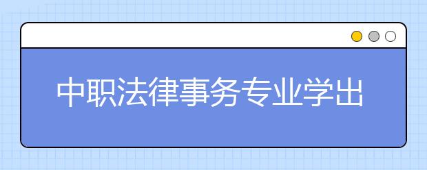 中職法律事務(wù)專業(yè)學出來有什么前途?